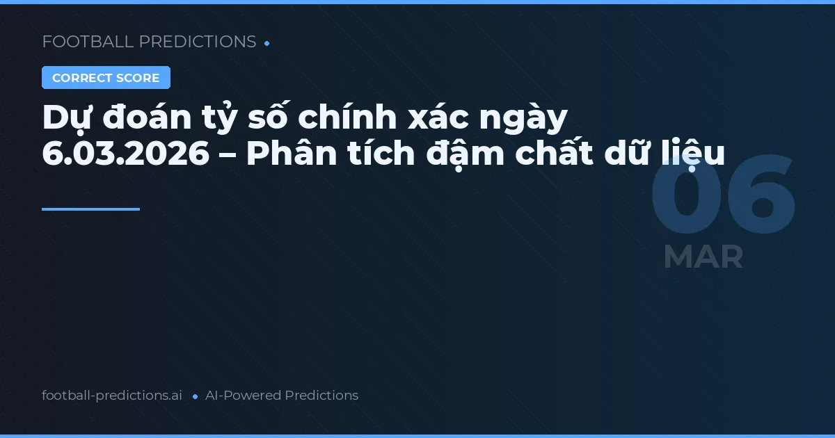 Dự đoán tỷ số chính xác ngày 6.03.2026 – Phân tích đậm chất dữ liệu