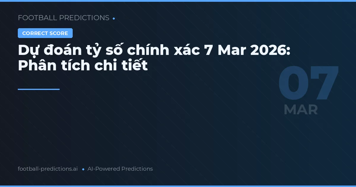 Dự đoán tỷ số chính xác 7 Mar 2026: Phân tích chi tiết