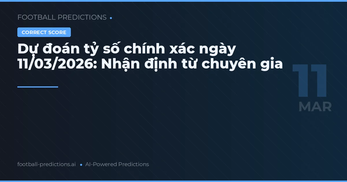 Dự đoán tỷ số chính xác ngày 11/03/2026: Nhận định từ chuyên gia