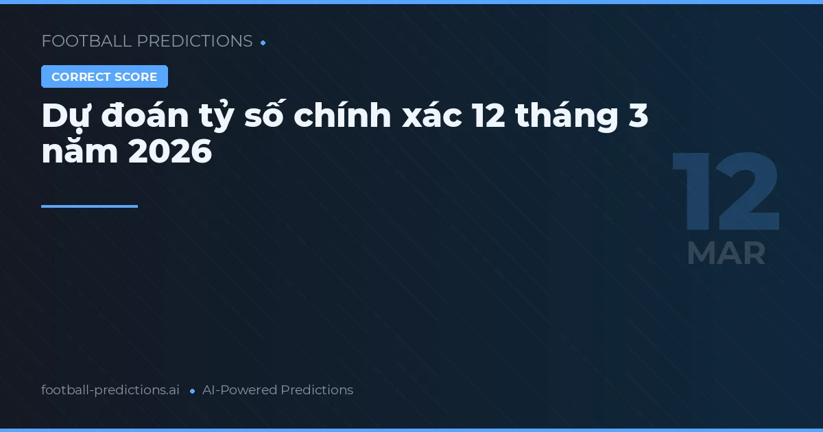 Dự đoán tỷ số chính xác 12 tháng 3 năm 2026