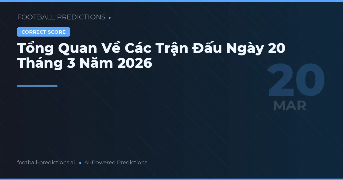 Tổng Quan Về Các Trận Đấu Ngày 20 Tháng 3 Năm 2026