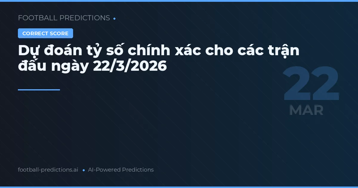 Dự đoán tỷ số chính xác cho các trận đấu ngày 22/3/2026