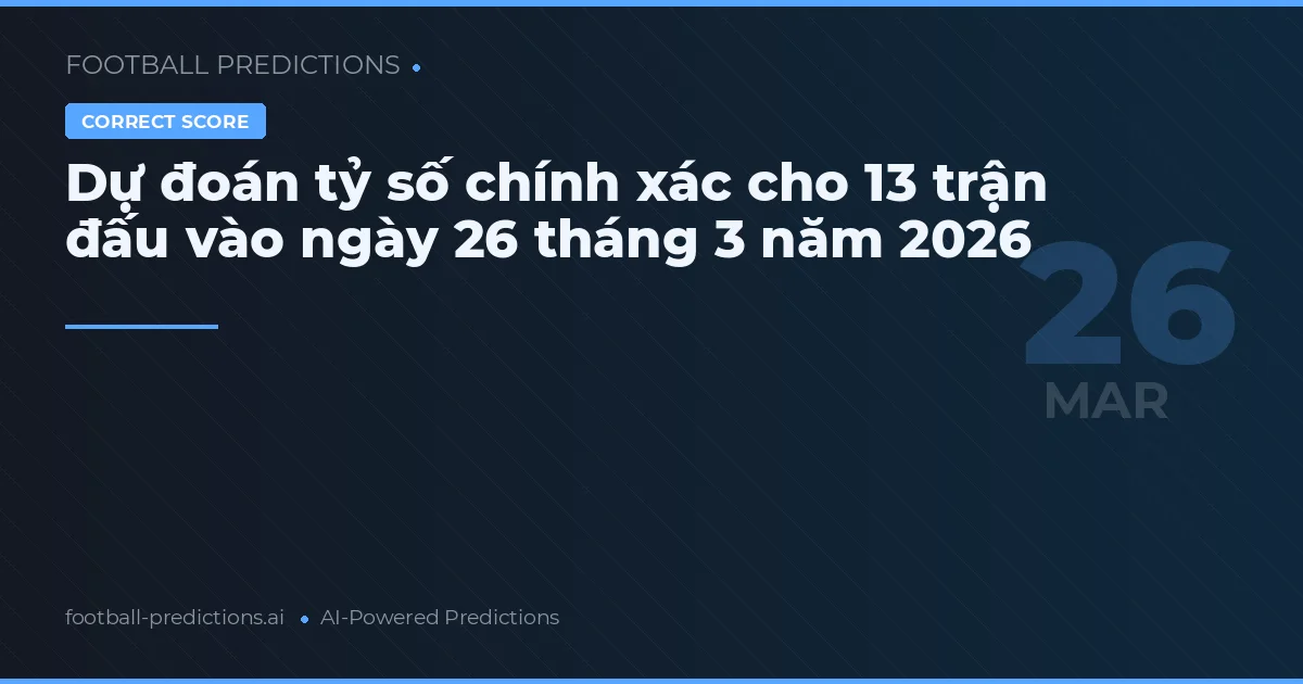 Dự đoán tỷ số chính xác cho 13 trận đấu vào ngày 26 tháng 3 năm 2026