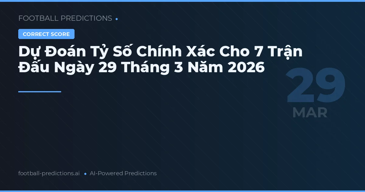 Dự Đoán Tỷ Số Chính Xác Cho 7 Trận Đấu Ngày 29 Tháng 3 Năm 2026