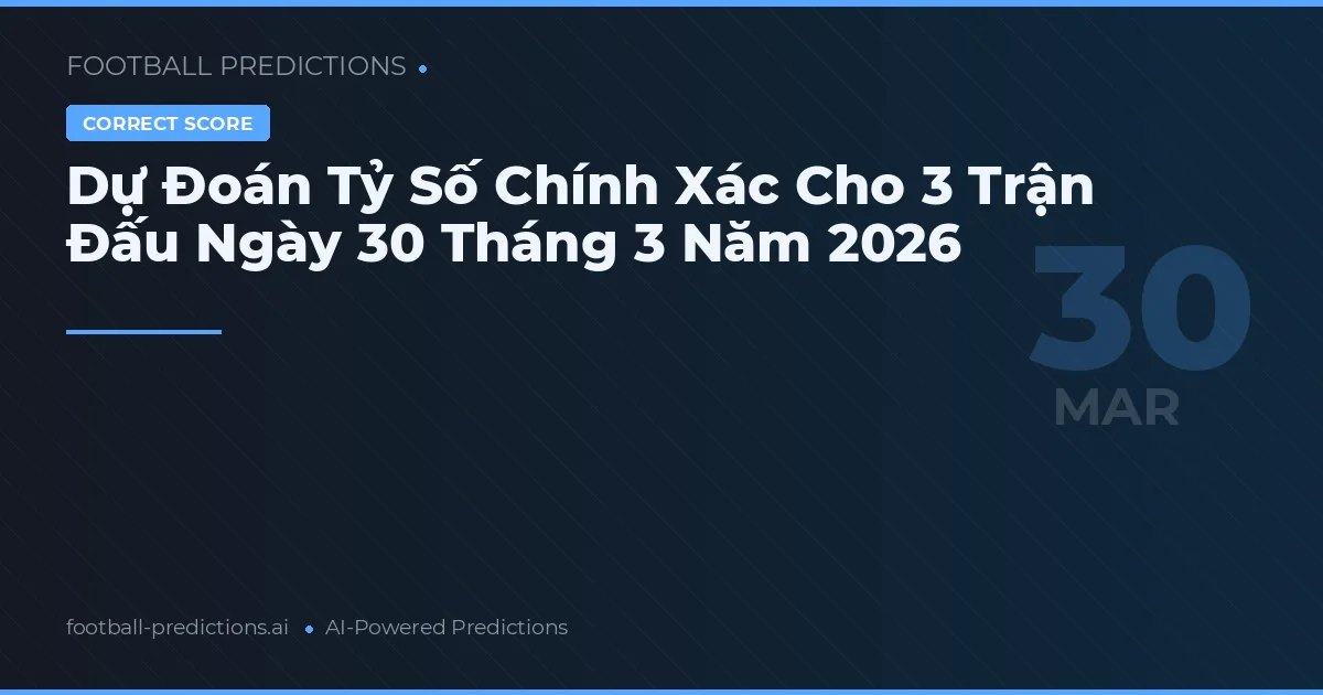 Dự Đoán Tỷ Số Chính Xác Cho 3 Trận Đấu Ngày 30 Tháng 3 Năm 2026