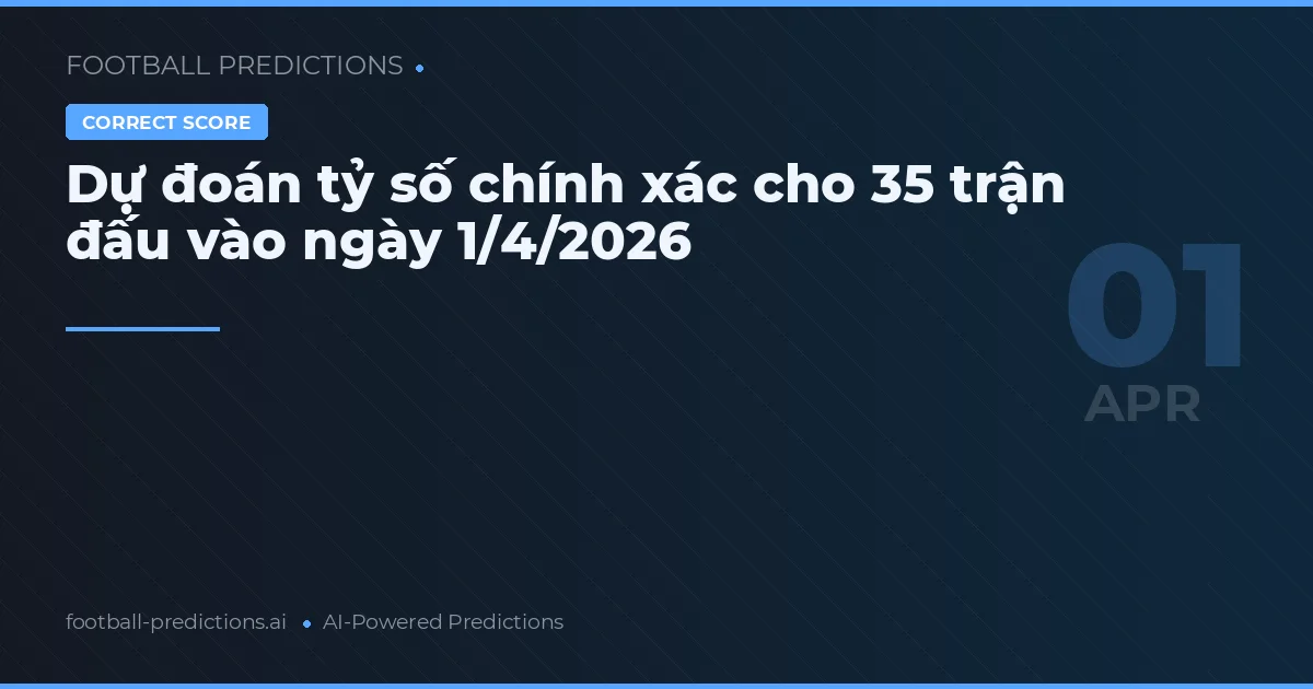 Dự đoán tỷ số chính xác cho 35 trận đấu vào ngày 1/4/2026