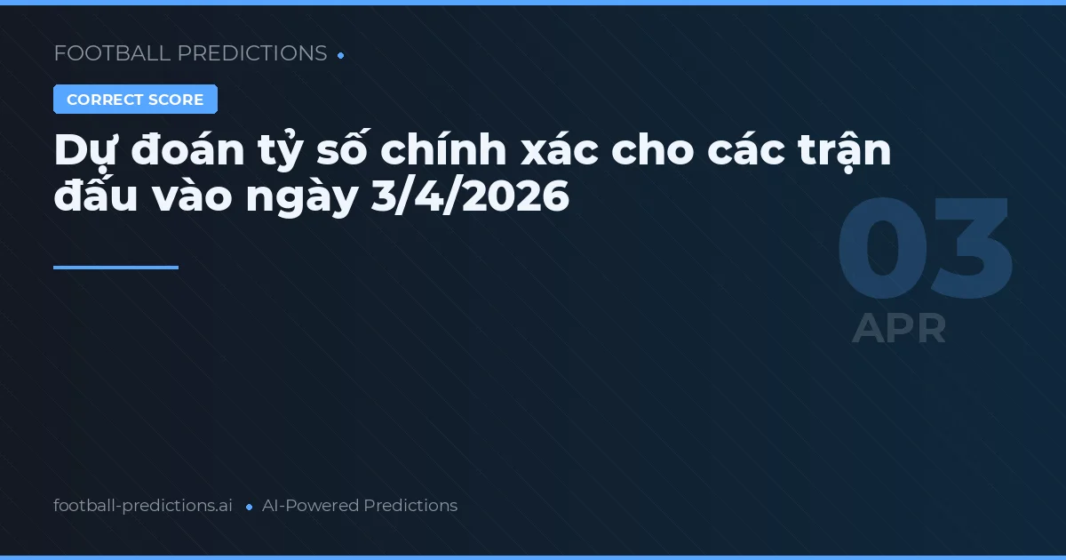 Dự đoán tỷ số chính xác cho các trận đấu vào ngày 3/4/2026