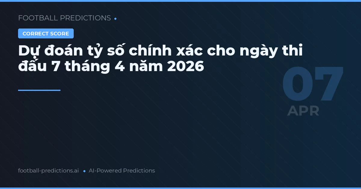 Dự đoán tỷ số chính xác cho ngày thi đấu 7 tháng 4 năm 2026
