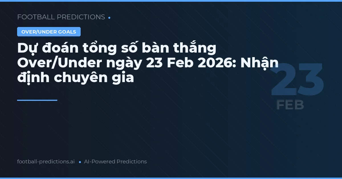 Dự đoán tổng số bàn thắng Over/Under ngày 23 Feb 2026: Nhận định chuyên gia