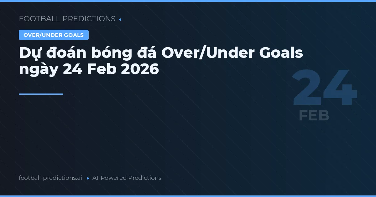 Dự đoán bóng đá Over/Under Goals ngày 24 Feb 2026