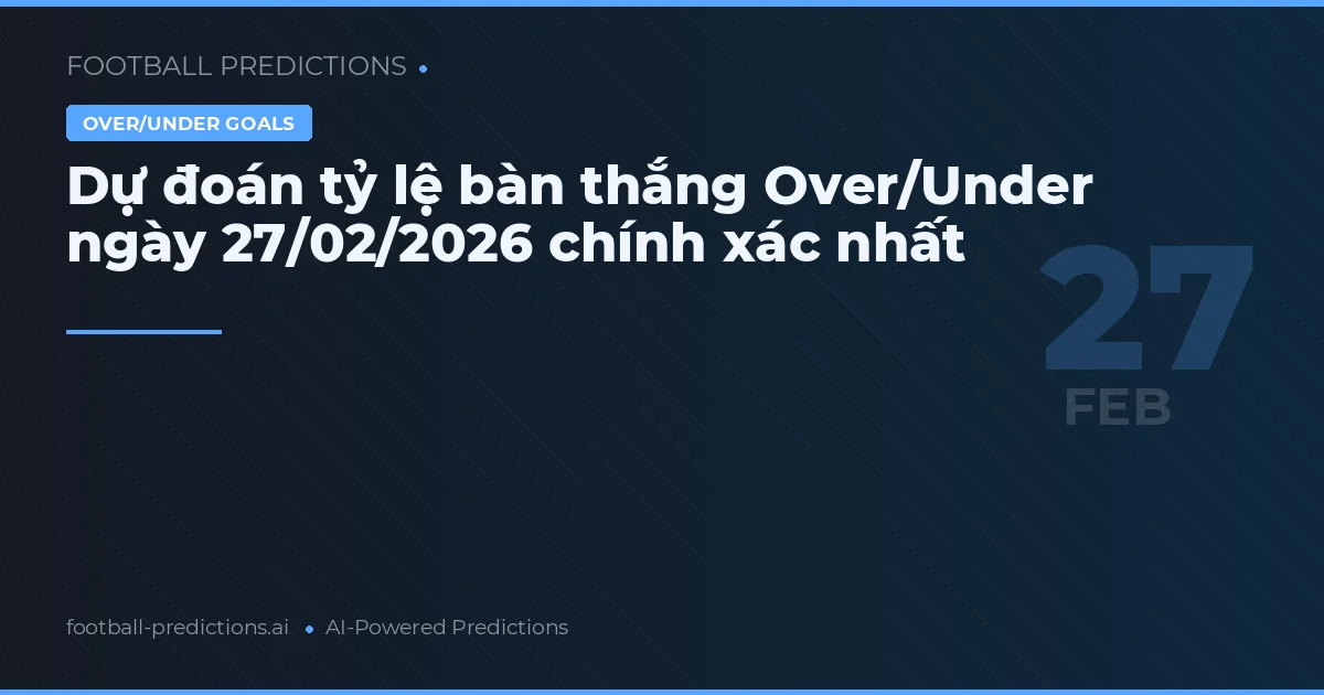Dự đoán tỷ lệ bàn thắng Over/Under ngày 27/02/2026 chính xác nhất