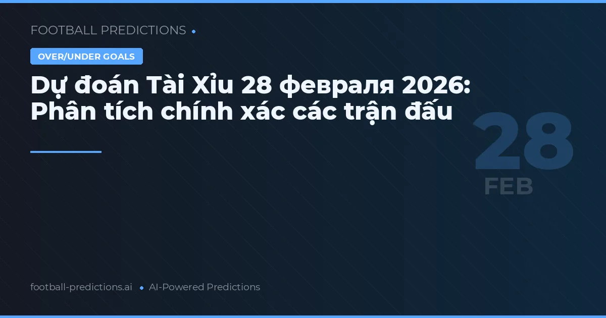 Dự đoán Tài Xỉu 28 февраля 2026: Phân tích chính xác các trận đấu