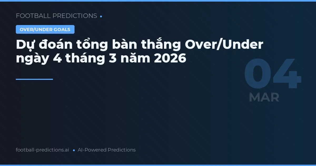 Dự đoán tổng bàn thắng Over/Under ngày 4 tháng 3 năm 2026