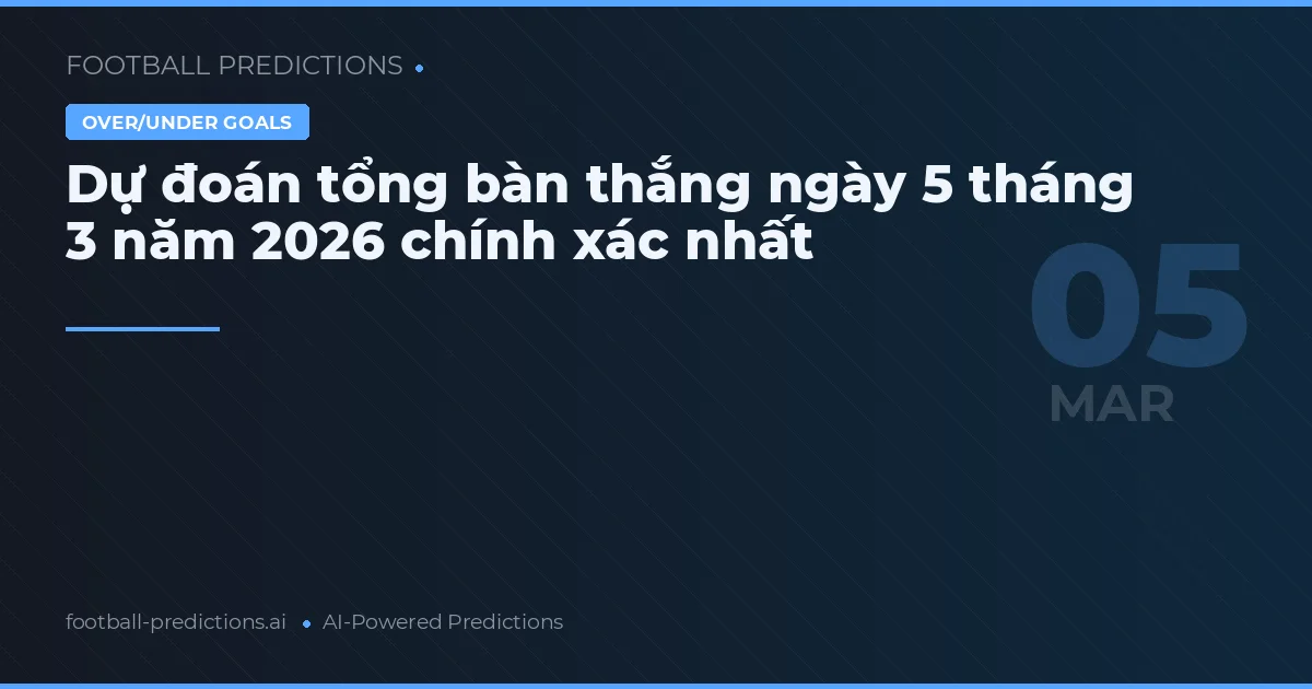 Dự đoán tổng bàn thắng ngày 5 tháng 3 năm 2026 chính xác nhất