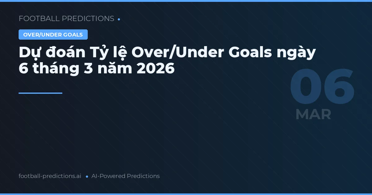 Dự đoán Tỷ lệ Over/Under Goals ngày 6 tháng 3 năm 2026
