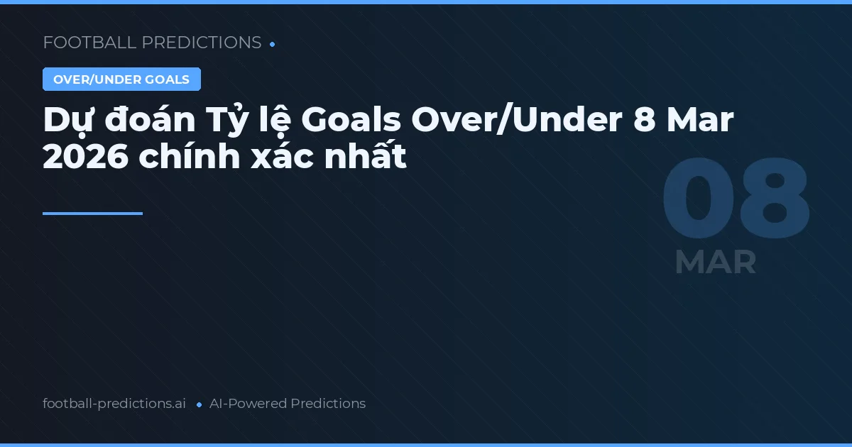 Dự đoán Tỷ lệ Goals Over/Under 8 tháng 3 2026 chính xác nhất