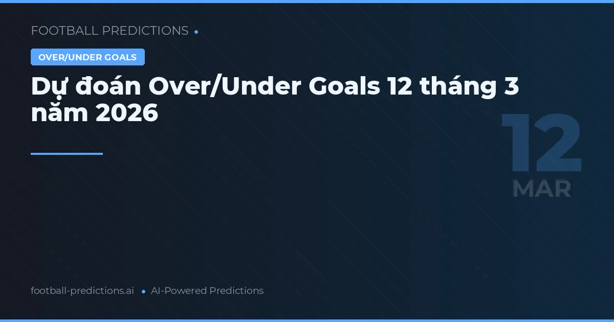 Dự đoán Over/Under Goals 12 tháng 3 năm 2026