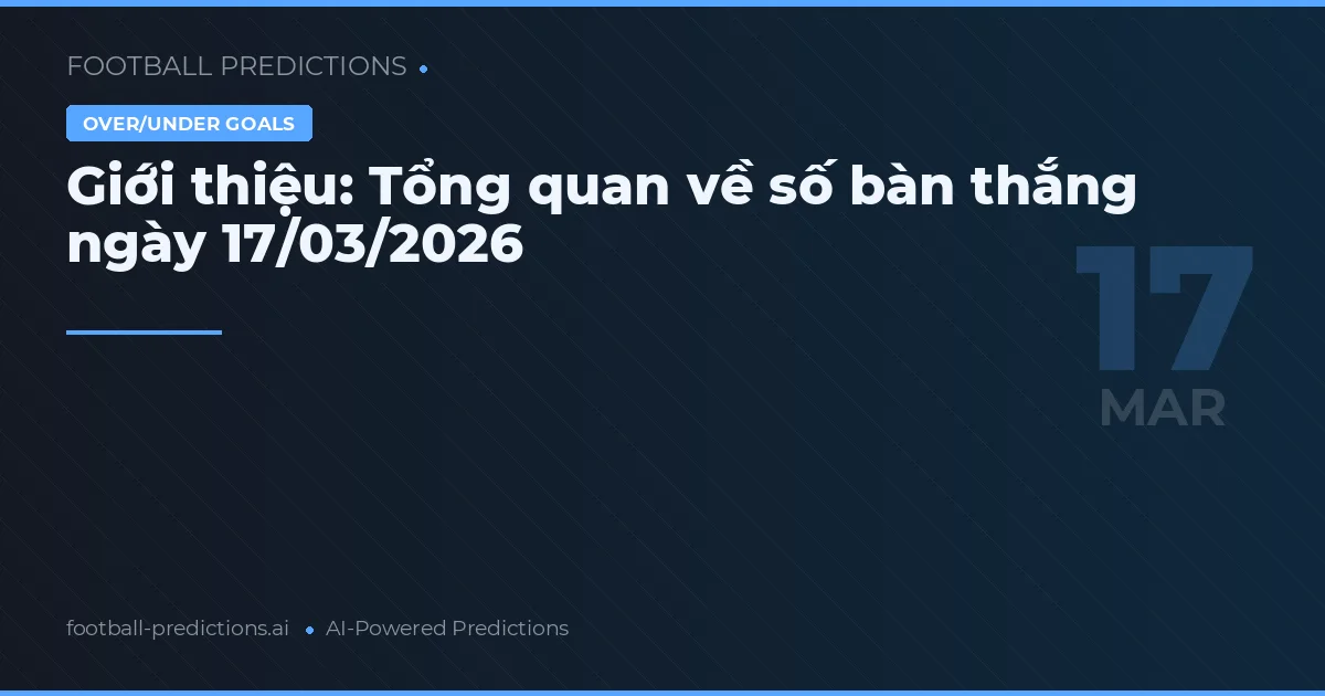 Giới thiệu: Tổng quan về số bàn thắng ngày 17/03/2026