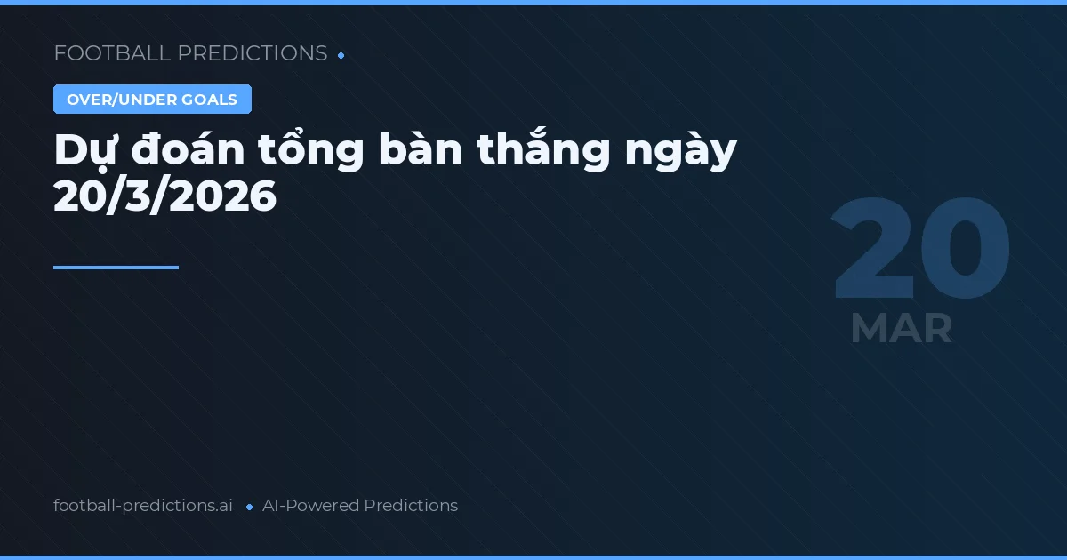 Dự đoán tổng bàn thắng ngày 20/3/2026
