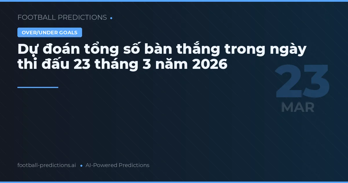 Dự đoán tổng số bàn thắng trong ngày thi đấu 23 tháng 3 năm 2026