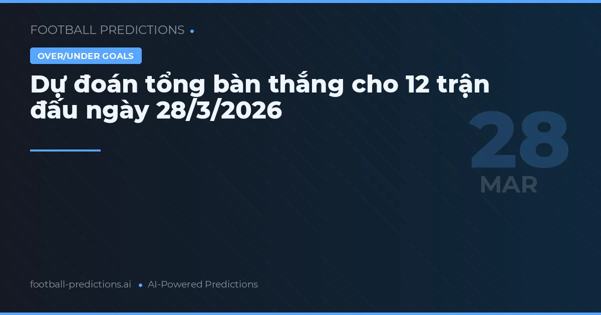 Dự đoán tổng bàn thắng cho 12 trận đấu ngày 28/3/2026