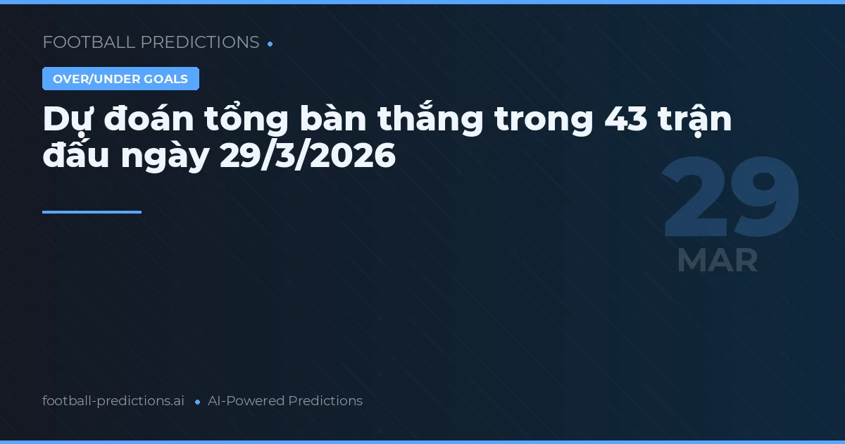 Dự đoán tổng bàn thắng trong 43 trận đấu ngày 29/3/2026