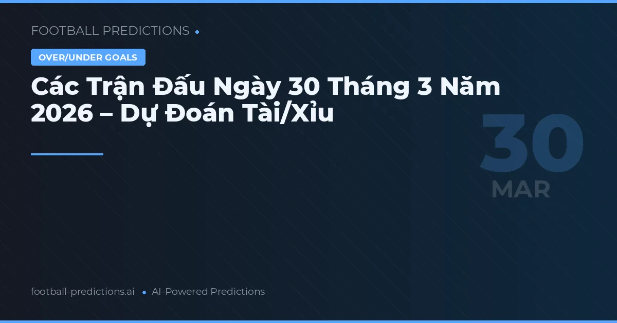Các Trận Đấu Ngày 30 Tháng 3 Năm 2026 – Dự Đoán Tài/Xỉu