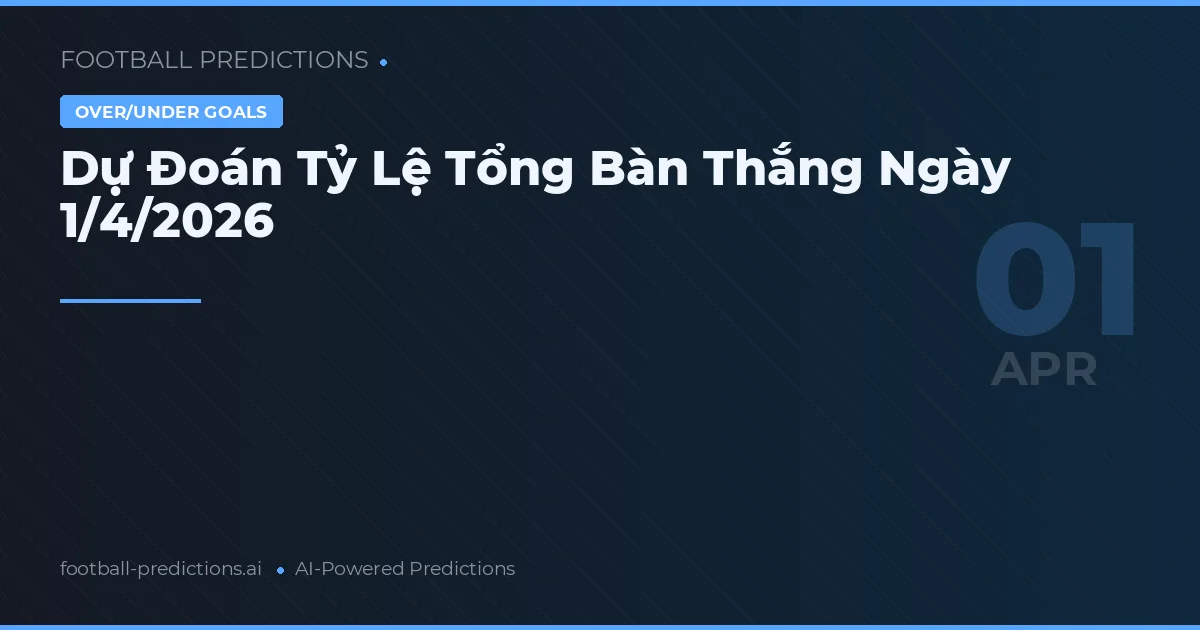 Dự Đoán Tỷ Lệ Tổng Bàn Thắng Ngày 1/4/2026