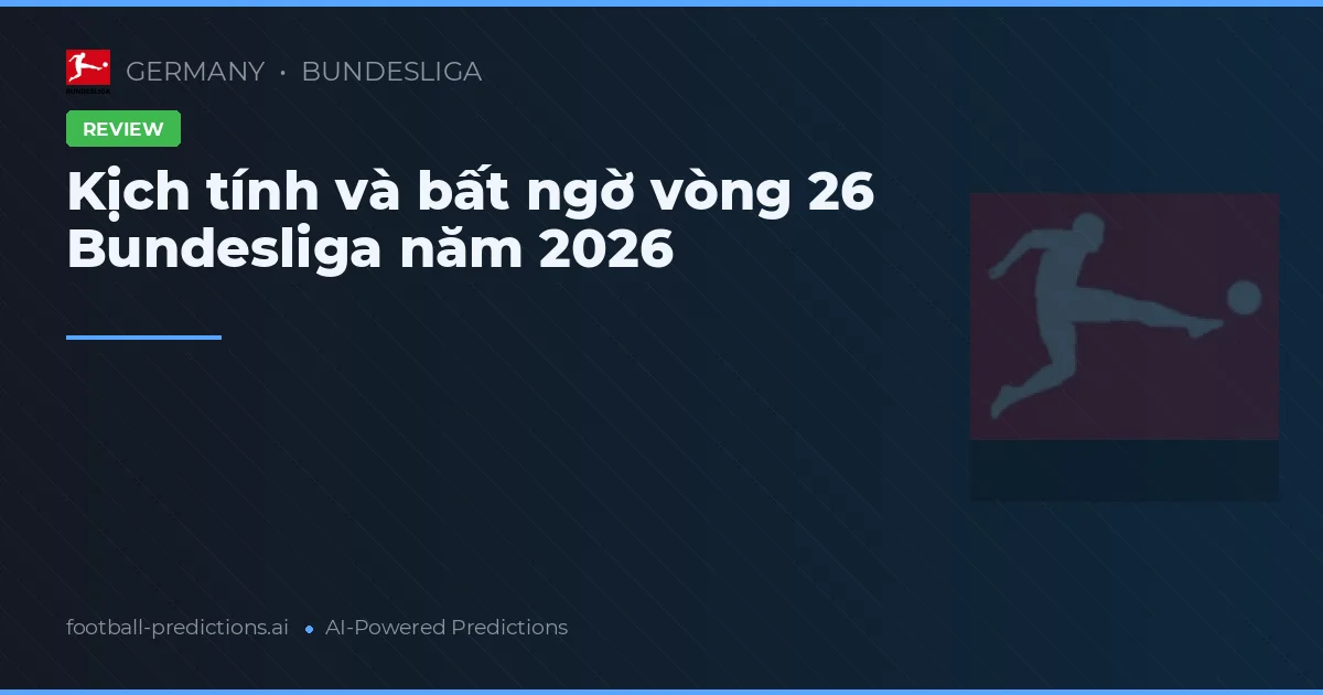 Kịch tính và bất ngờ vòng 26 Bundesliga năm 2026