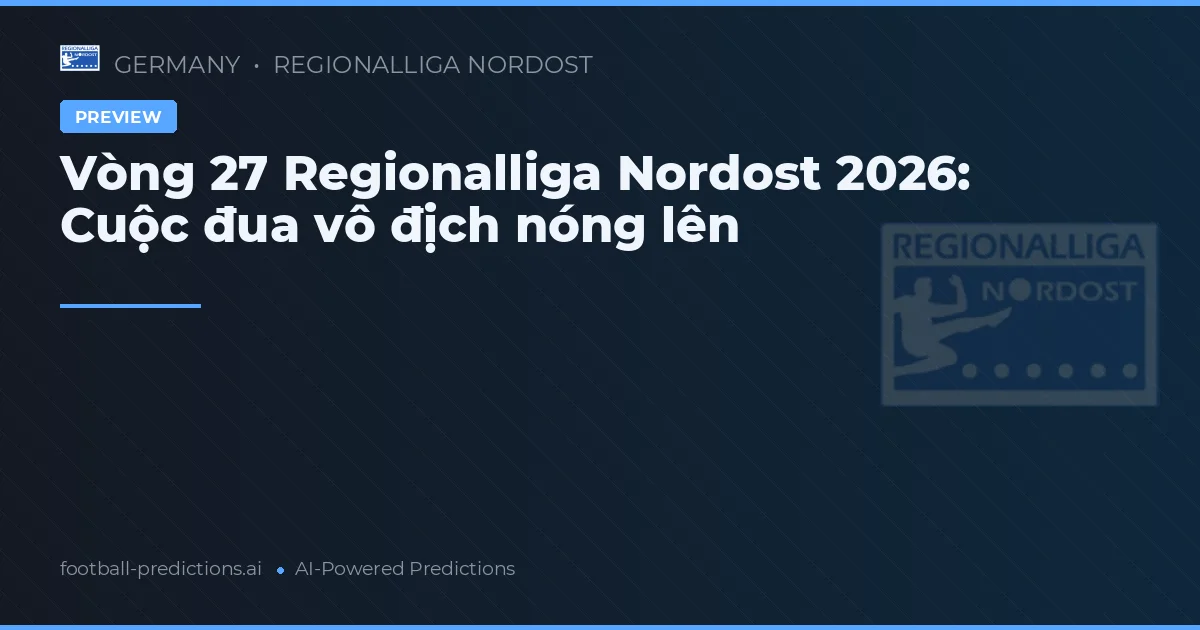 Vòng 27 Regionalliga Nordost 2026: Cuộc đua vô địch nóng lên