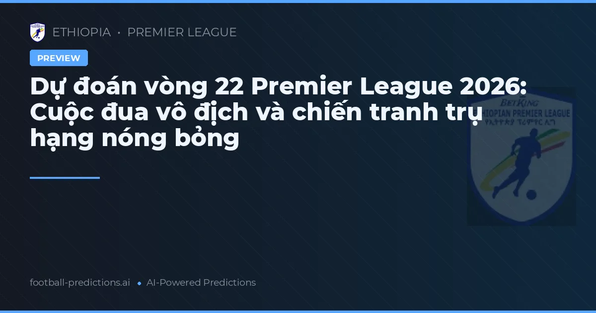 Dự đoán vòng 22 Premier League 2026: Cuộc đua vô địch và chiến tranh trụ hạng nóng bỏng