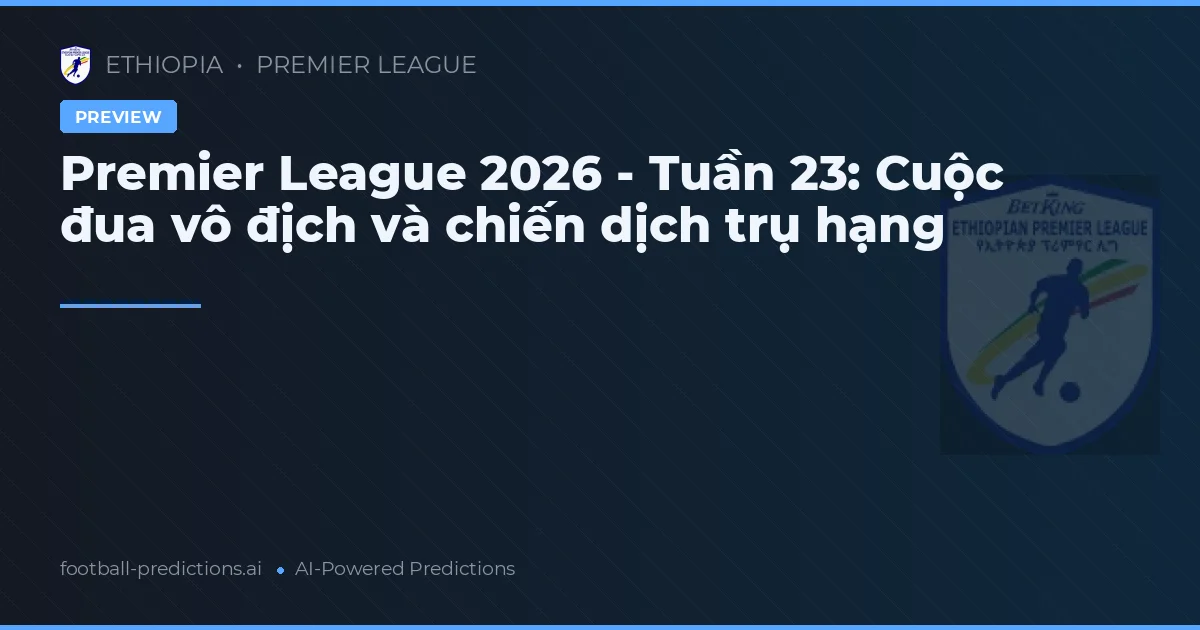 Premier League 2026 - Tuần 23: Cuộc đua vô địch và chiến dịch trụ hạng