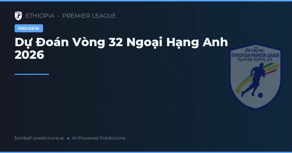 Dự Đoán Vòng 32 Ngoại Hạng Anh 2026