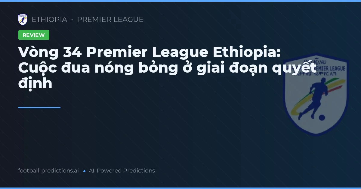 Vòng 34 Premier League Ethiopia: Cuộc đua nóng bỏng ở giai đoạn quyết định