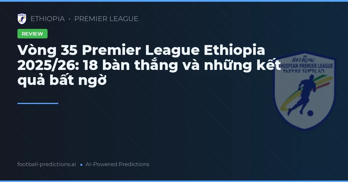 Vòng 35 Premier League Ethiopia 2025/26: 18 bàn thắng và những kết quả bất ngờ