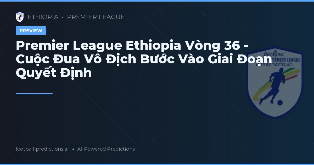 Premier League Ethiopia Vòng 36 - Cuộc Đua Vô Địch Bước Vào Giai Đoạn Quyết Định