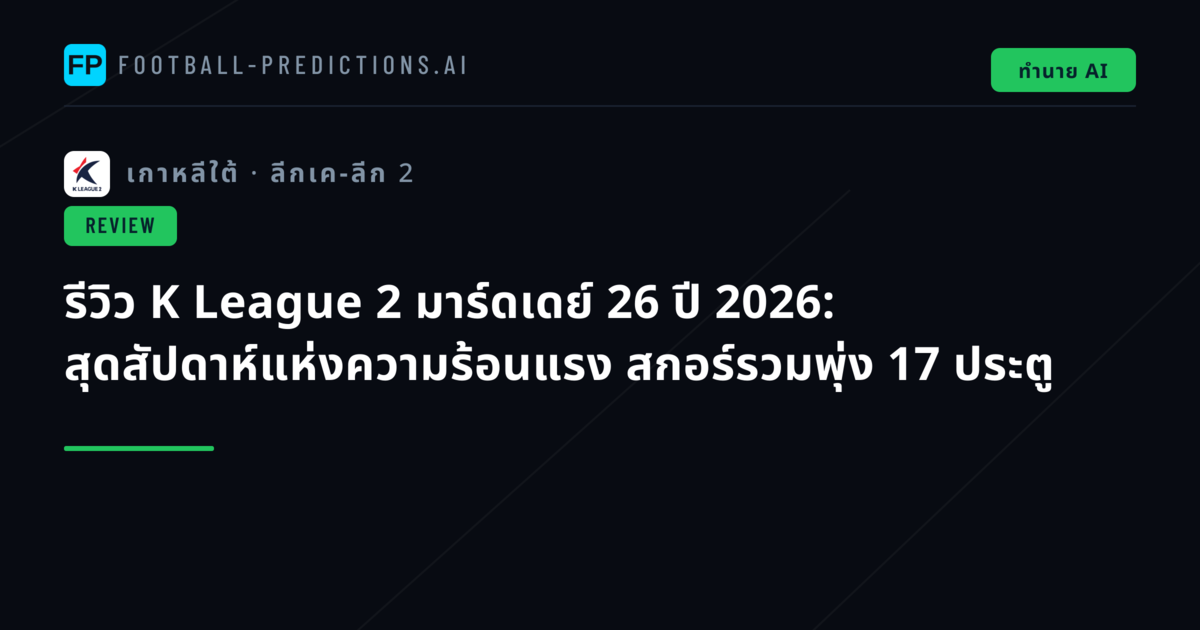 รีวิว K League 2 มาร์ดเดย์ 26 ปี 2026: สุดสัปดาห์แห่งความร้อนแรง สกอร์รวมพุ่ง 17 ประตู