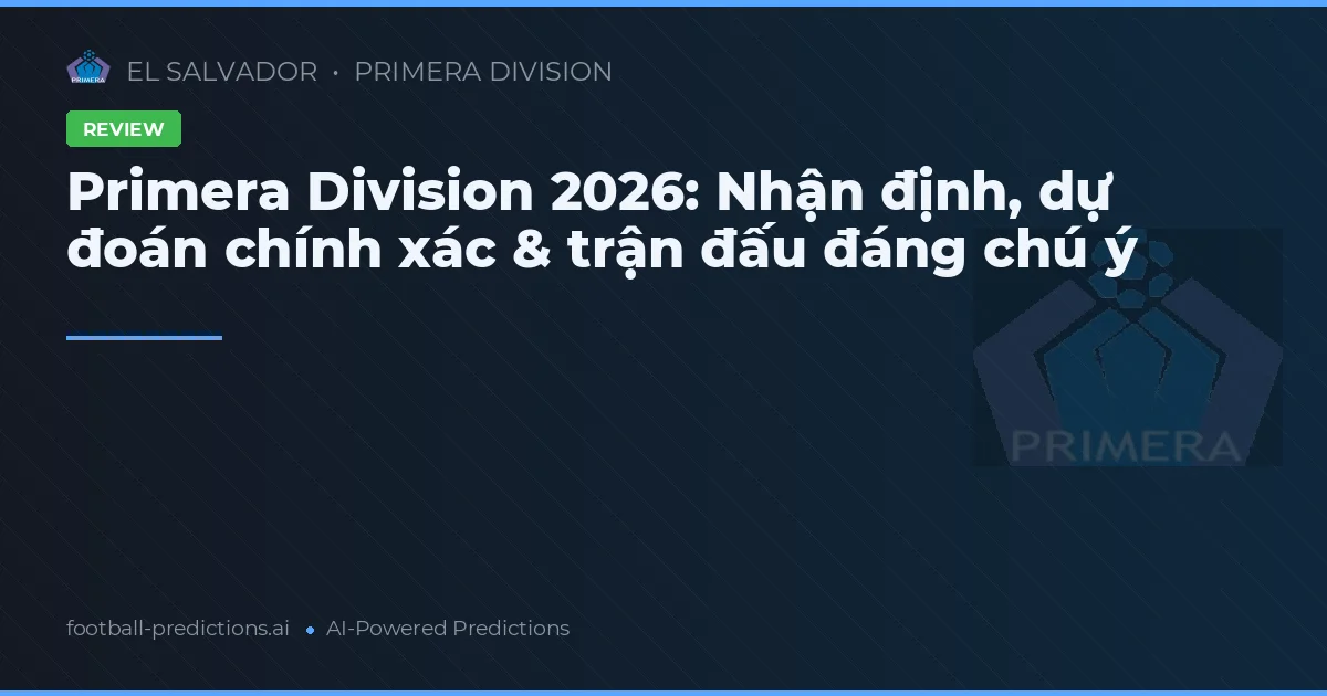 Primera Division 2026: Nhận định, dự đoán chính xác & trận đấu đáng chú ý