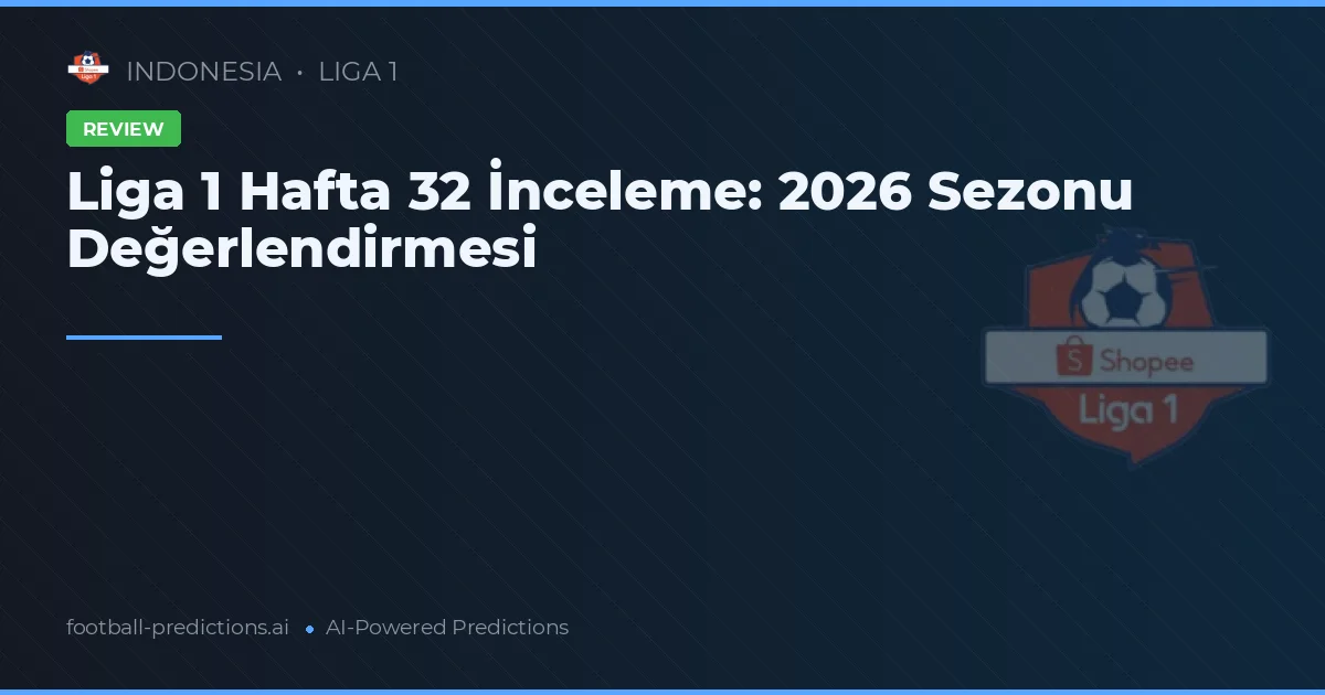 Liga 1 Hafta 32 İnceleme: 2026 Sezonu Değerlendirmesi
