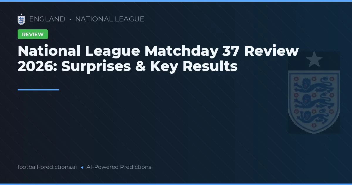 National League Matchday 37 Review 2026: Surprises & Key Results