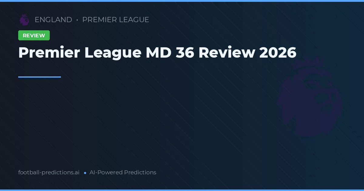 Premier League MD 36 Review 2026