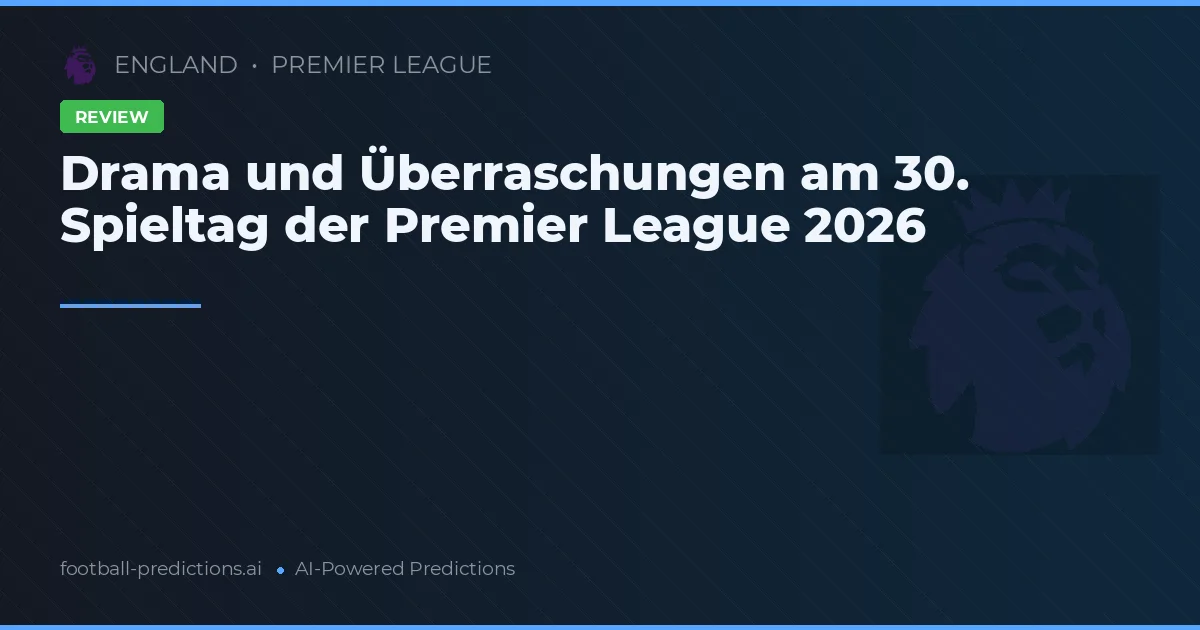 Drama und Überraschungen am 30. Spieltag der Premier League 2026