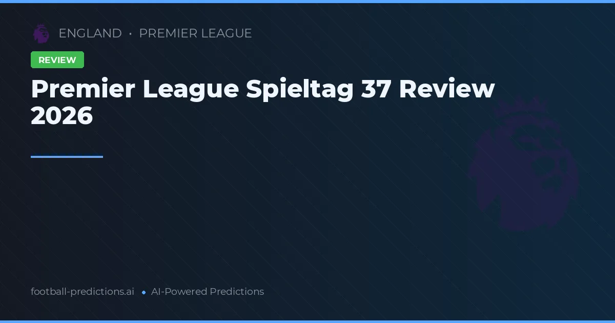 Premier League Spieltag 37 Review 2026