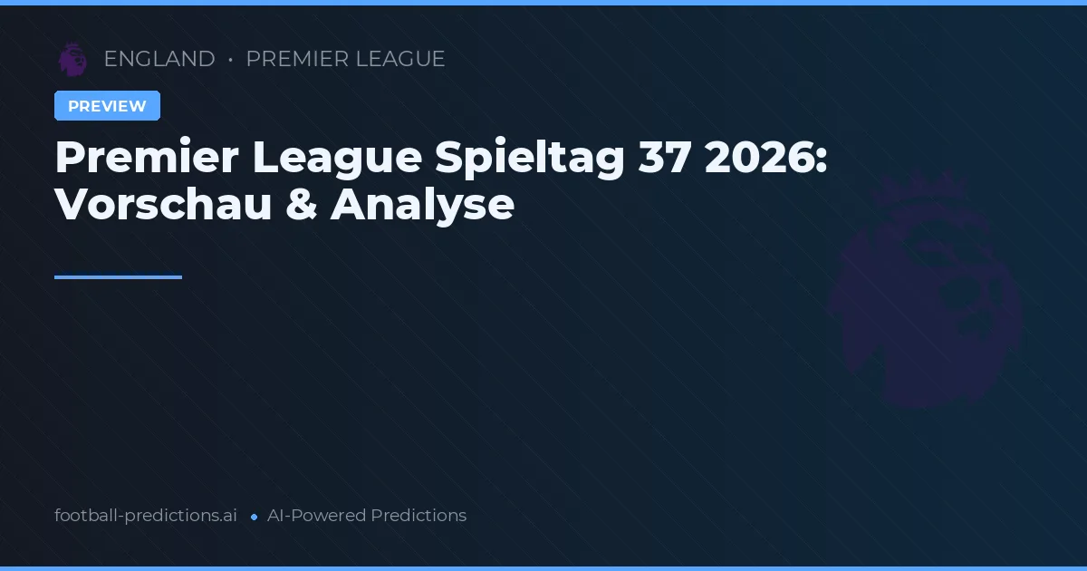 Premier League Spieltag 37 2026: Vorschau & Analyse
