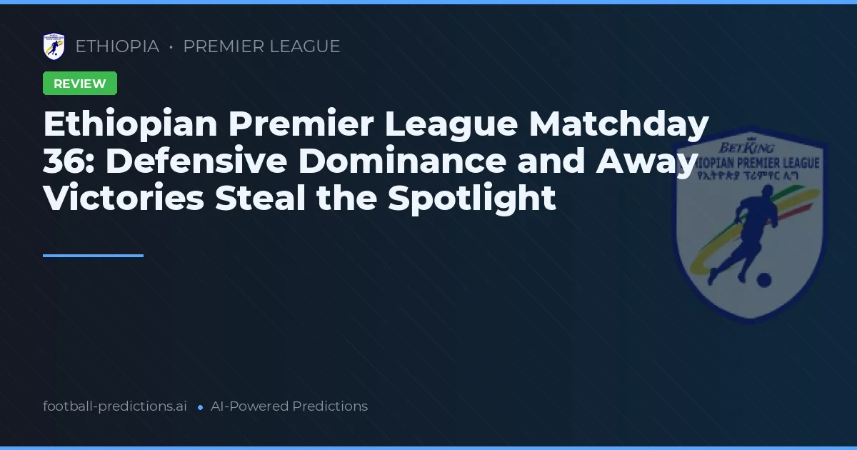 Ethiopian Premier League Matchday 36: Defensive Dominance and Away Victories Steal the Spotlight
