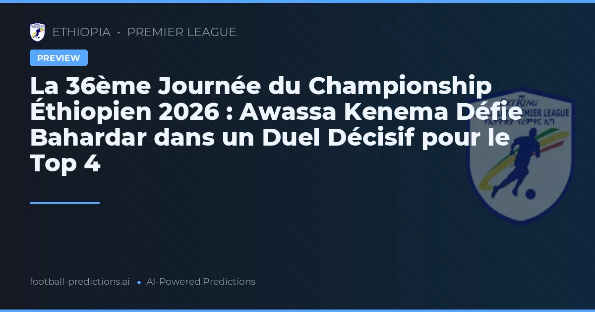 La 36ème Journée du Championship Éthiopien 2026 : Awassa Kenema Défie Bahardar dans un Duel Décisif pour le Top 4