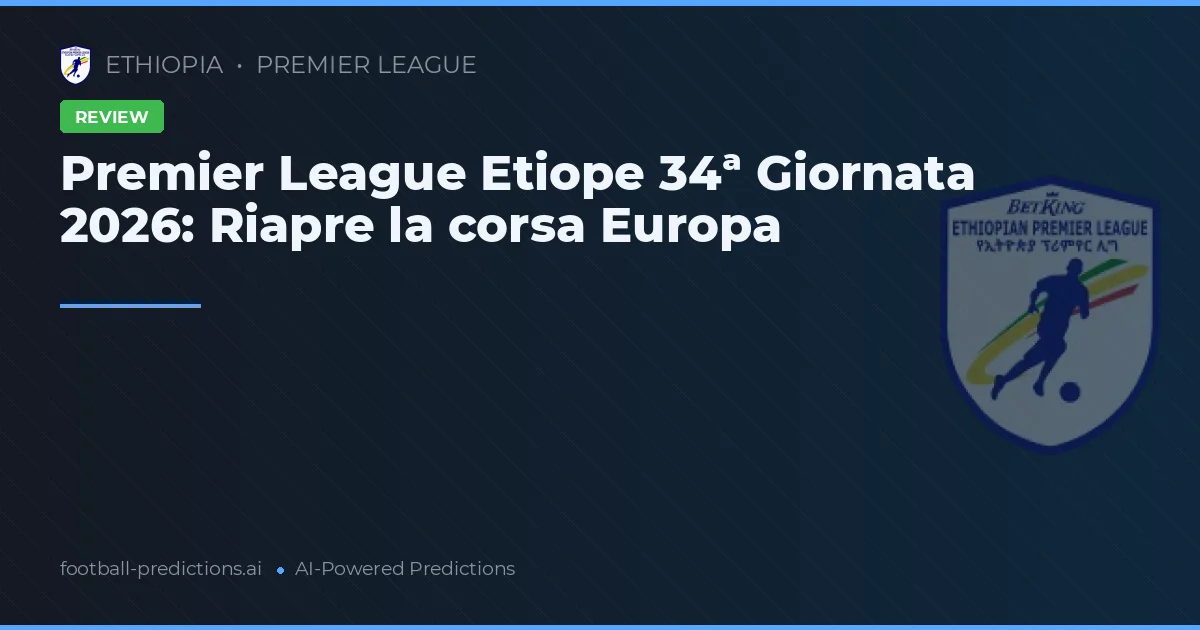 Premier League Etiope 34ª Giornata 2026: Riapre la corsa Europa