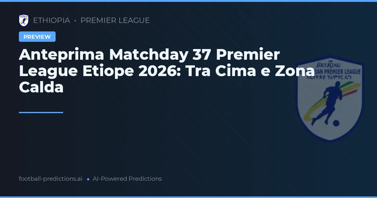 Anteprima Matchday 37 Premier League Etiope 2026: Tra Cima e Zona Calda