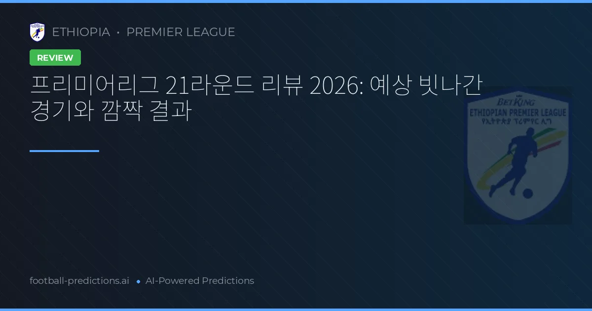 프리미어리그 21라운드 리뷰 2026: 예상 빗나간 경기와 깜짝 결과