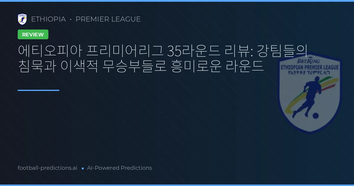 에티오피아 프리미어리그 35라운드 리뷰: 강팀들의 침묵과 이색적 무승부들로 흥미로운 라운드
